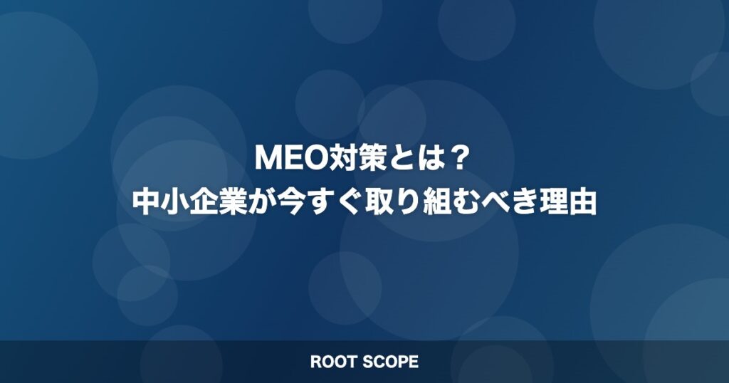 MEO対策とは？ 中小企業が今すぐ取り組むべき理由