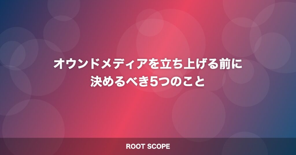 オウンドメディアを立ち上げる前に 決めるべき5つのこと