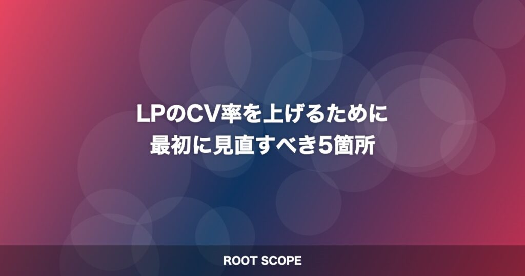 LPのCV率を上げるために 最初に見直すべき5箇所