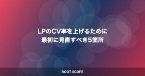 LPのCV率を上げるために 最初に見直すべき5箇所